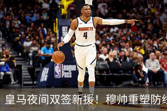 皇马夜间双签新援！穆帅重塑防线，下赛季西甲挑战巴萨
